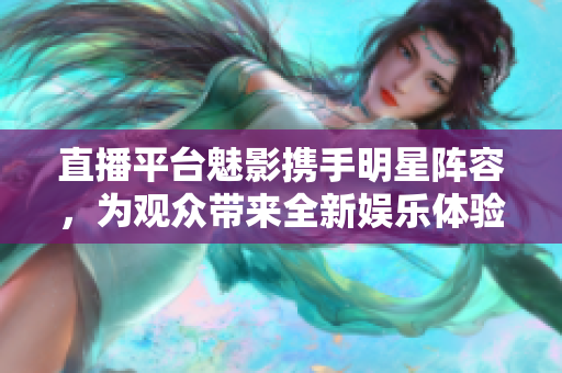 直播平台魅影携手明星阵容，为观众带来全新娱乐体验