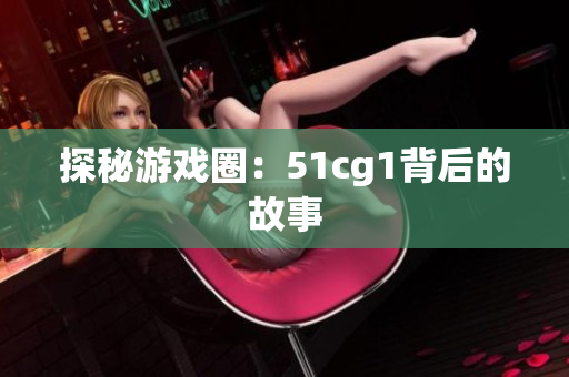 探秘游戏圈：51cg1背后的故事