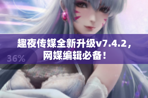 趣夜传媒全新升级v7.4.2，网媒编辑必备！