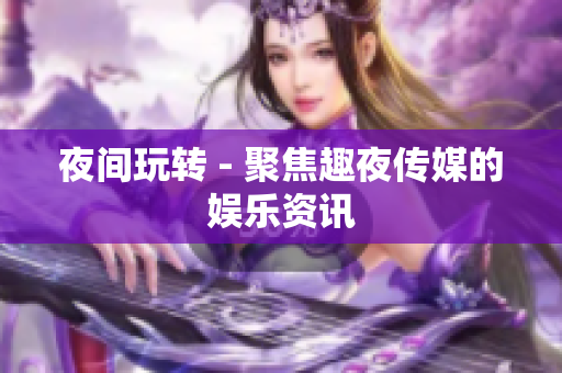 夜间玩转 - 聚焦趣夜传媒的娱乐资讯