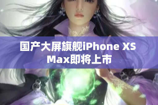 国产大屏旗舰iPhone XS Max即将上市