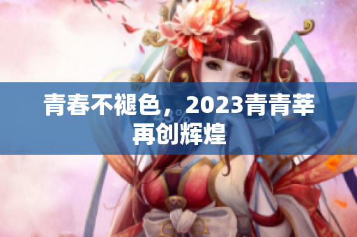 青春不褪色，2023青青莘再创辉煌