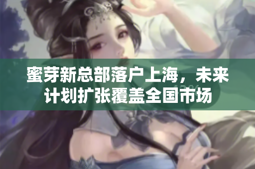 蜜芽新总部落户上海，未来计划扩张覆盖全国市场