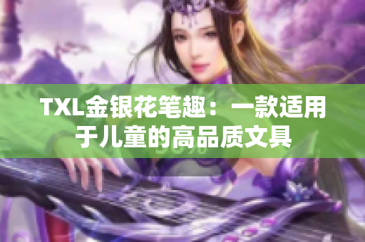 TXL金银花笔趣：一款适用于儿童的高品质文具