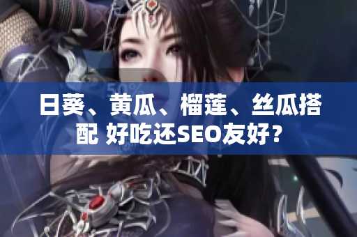 日葵、黄瓜、榴莲、丝瓜搭配 好吃还SEO友好？