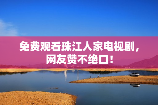 免费观看珠江人家电视剧，网友赞不绝口！