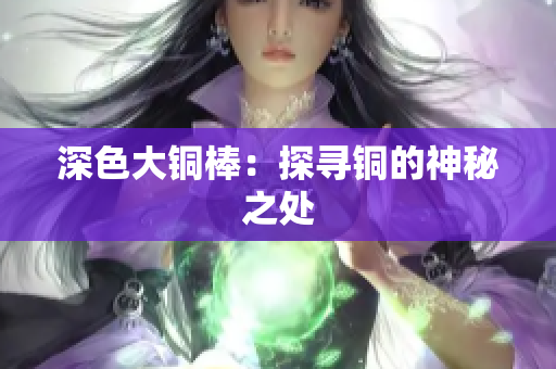 深色大铜棒：探寻铜的神秘之处
