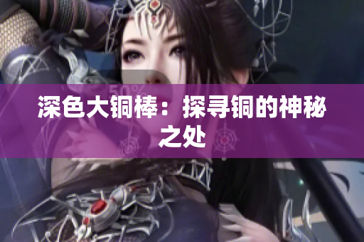 深色大铜棒：探寻铜的神秘之处