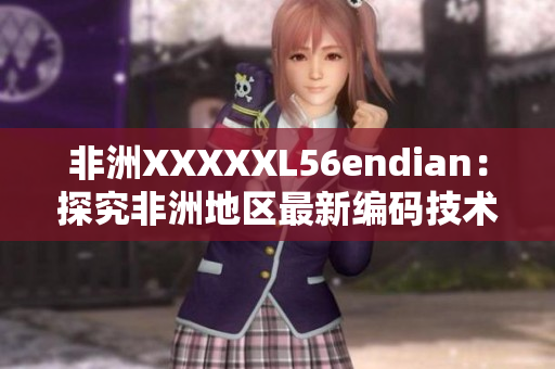 非洲XXXXXL56endian：探究非洲地区最新编码技术