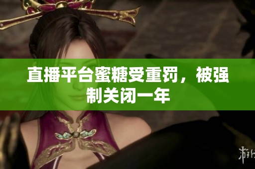 直播平台蜜糖受重罚，被强制关闭一年