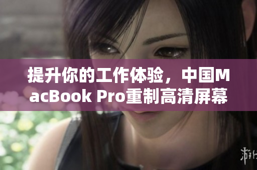 提升你的工作体验，中国MacBook Pro重制高清屏幕