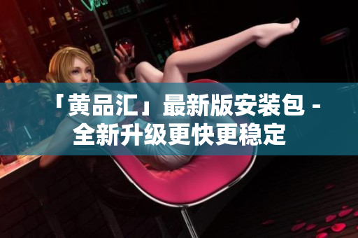 「黄品汇」最新版安装包 - 全新升级更快更稳定