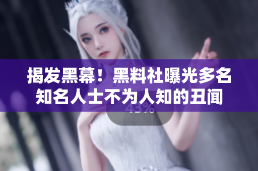 揭发黑幕！黑料社曝光多名知名人士不为人知的丑闻