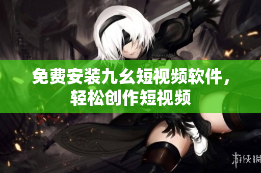 免费安装九幺短视频软件，轻松创作短视频