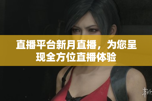 直播平台新月直播，为您呈现全方位直播体验