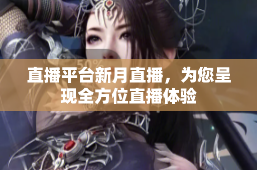 直播平台新月直播，为您呈现全方位直播体验