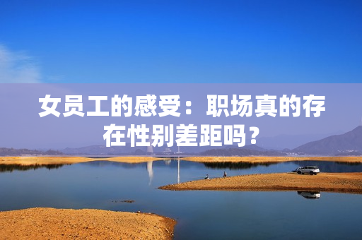 女员工的感受：职场真的存在性别差距吗？
