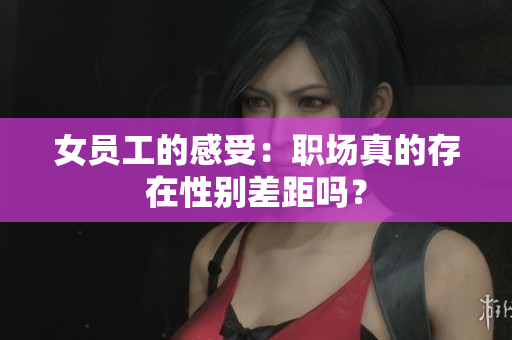 女员工的感受：职场真的存在性别差距吗？