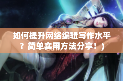 如何提升网络编辑写作水平？简单实用方法分享！)