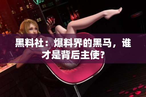 黑料社：爆料界的黑马，谁才是背后主使？