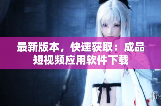 最新版本，快速获取：成品短视频应用软件下载