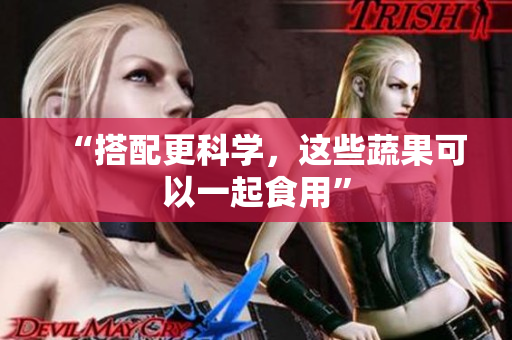 “搭配更科学，这些蔬果可以一起食用”