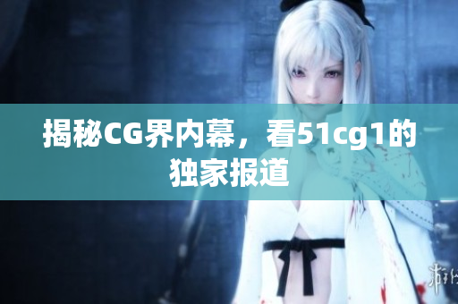 揭秘CG界内幕，看51cg1的独家报道