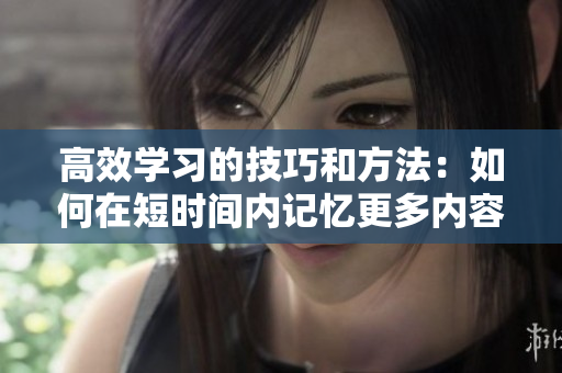 高效学习的技巧和方法：如何在短时间内记忆更多内容