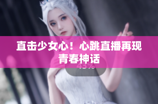 直击少女心！心跳直播再现青春神话