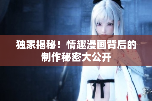 独家揭秘！情趣漫画背后的制作秘密大公开