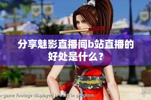 分享魅影直播间b站直播的好处是什么？