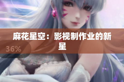 麻花星空：影视制作业的新星