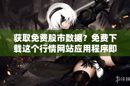 获取免费股市数据？免费下载这个行情网站应用程序即可!