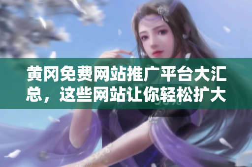 黄冈免费网站推广平台大汇总，这些网站让你轻松扩大曝光！
