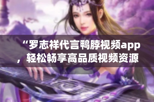 “罗志祥代言鸭脖视频app，轻松畅享高品质视频资源”
