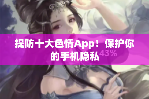 提防十大色情App！保护你的手机隐私