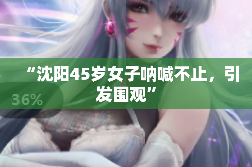 “沈阳45岁女子呐喊不止，引发围观”