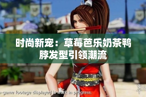 时尚新宠：草莓芭乐奶茶鸭脖发型引领潮流