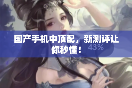 国产手机中顶配，新测评让你秒懂！