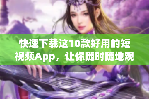 快速下载这10款好用的短视频App，让你随时随地观看！