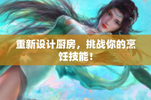 重新设计厨房，挑战你的烹饪技能！