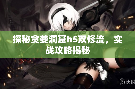 探秘贪婪洞窟h5双修流，实战攻略揭秘