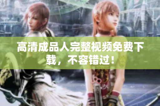 高清成品人完整视频免费下载，不容错过！