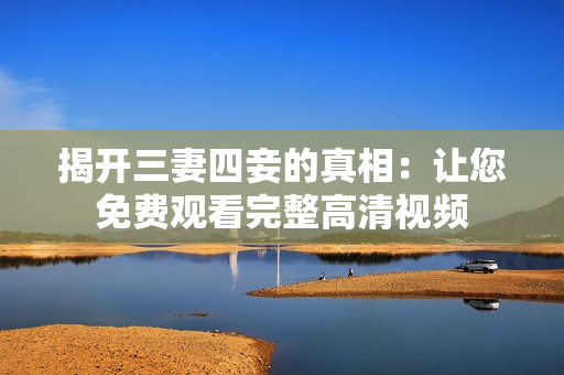 揭开三妻四妾的真相：让您免费观看完整高清视频