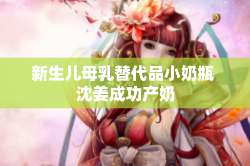 新生儿母乳替代品小奶瓶 沈姜成功产奶
