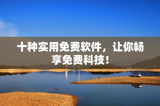 十种实用免费软件，让你畅享免费科技！