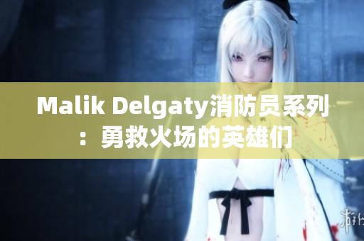 Malik Delgaty消防员系列：勇救火场的英雄们