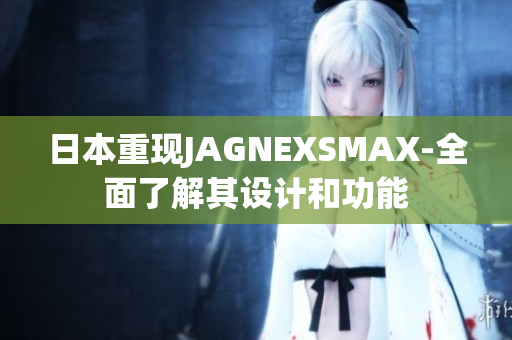 日本重现JAGNEXSMAX-全面了解其设计和功能