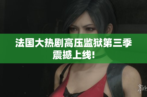 法国大热剧高压监狱第三季震撼上线!