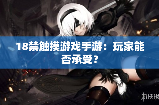 18禁触摸游戏手游：玩家能否承受？